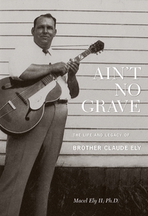 AIN'T NO GRAVE: THE LIFE AND LEGACY OF BROTHER CLAUDE ELY