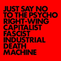 JUST SAY NO TO THE PSYCHO RIGHT-WING FASCIST INDUSTRIAL DEAT